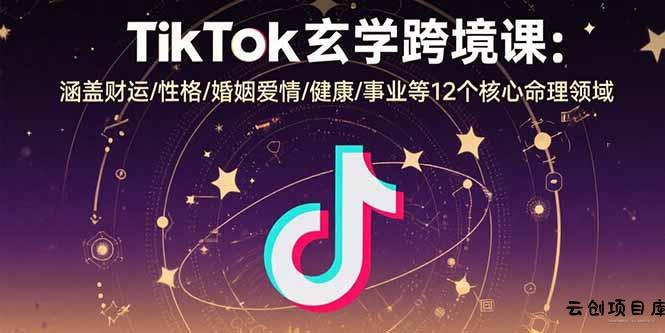 TikTok玄学跨境课：涵盖财运/性格/婚姻爱情/健康/事业等12个核心命理领域-云创项目库