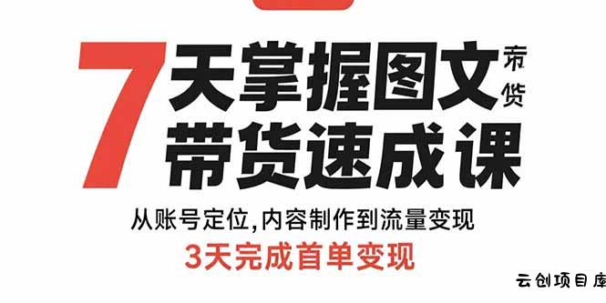 7天掌握图文带货速成课：从账号定位,内容制作到流量变现,3天完成首单变现-云创项目库