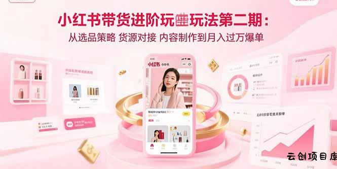 小红书带货进阶玩法第二期：从选品策略 货源对接 内容制作到月入过万爆单-云创项目库