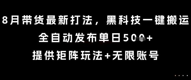 8月带货最新打法，黑科技一键搬运，全自动发布单日5张+，提供矩阵玩法+无限账号【揭秘】-云创项目库