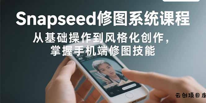 Snapseed修图系统课程：从基础操作到风格化创作，掌握手机端修图技能-云创项目库