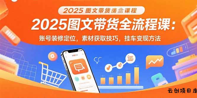 2025图文带货全流程课：账号装修定位，素材获取技巧，挂车变现方法-云创项目库