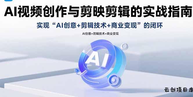AI视频创作与剪映剪辑的实战指南，实现AI创意+剪辑技术+商业变现的闭环-云创项目库