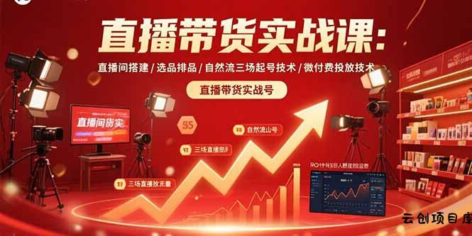 直播带货实战课：直播间搭建/选品排品/自然流三场起号技术/微付费投放技术-云创项目库