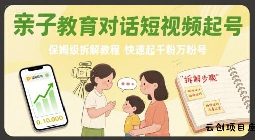 亲子教育对话短视频起号，保姆级拆解教程，快速起千粉万粉号-云创项目库