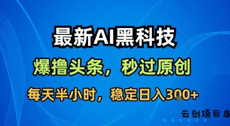 最新AI黑科技软件撸头条搬运，无需任何指令，秒过原创，每天半小时，稳定日入3张【揭秘】-云创项目库