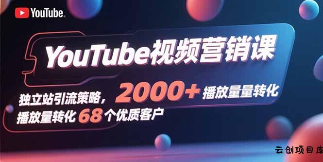 YouTube视频营销课，独立站引流策略，2000+播放量转化68个优质客户-云创项目库