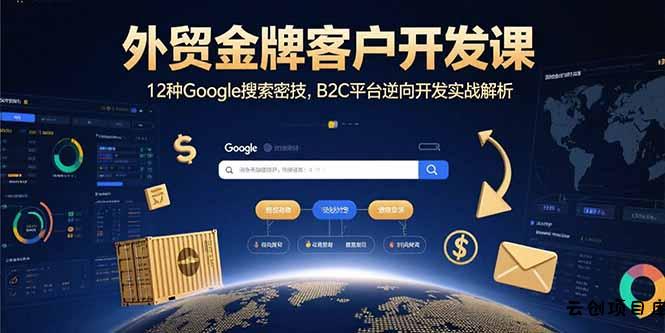 外贸金牌客户开发课，12种Google搜索密技，B2C平台逆向开发实战解析-云创项目库