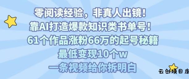 靠AI打造爆款知识类书单号，61个作品涨粉66w的起号秘籍，最低变现10个w，一条视频给你拆明白-云创项目库
