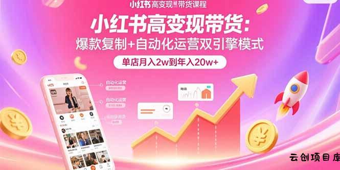 小红书高变现带货：爆款复制+自动化运营双引擎模式  单店月入2w到年入20w+-云创项目库