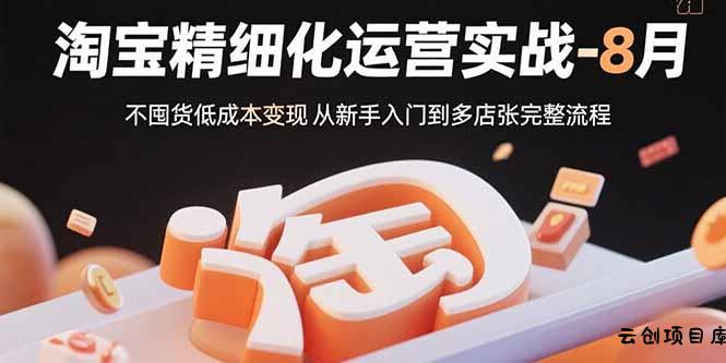 淘宝精细化运营实战-8月：不囤货低成本变现 从新手入门到多店扩张完整流程-云创项目库