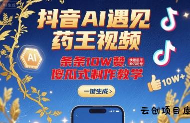 抖音AI遇见药王视频，条条10W赞，快速起千粉万粉号，傻瓜式制作教学-云创项目库