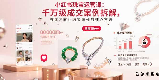 小红书珠宝运营课：千万级成交案例拆解，搭建高转化珠宝账号的核心方法-云创项目库