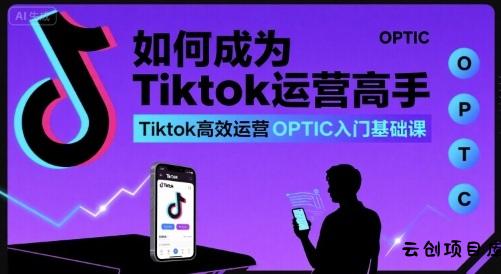 如何成为Tiktok运营高手，Tiktok高效运营OPTIC入门基础课-云创项目库