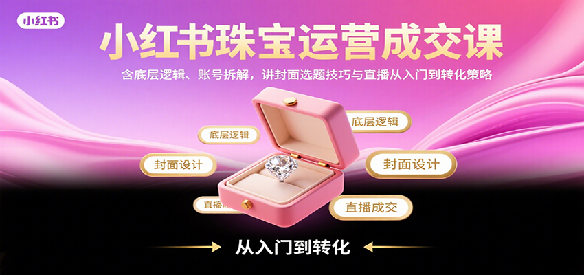 小红书珠宝运营成交课：含底层逻辑、账号拆解，讲封面选题技巧与直播从入门到转化策略-云创项目库