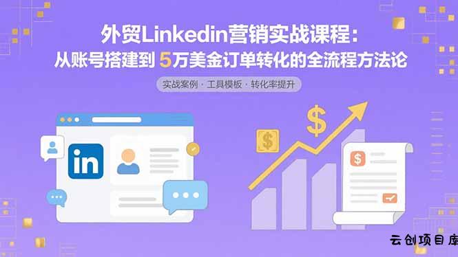 外贸LinkedIn营销实战课程：从账号搭建到5万美金订单转化的全流程方法论-云创项目库