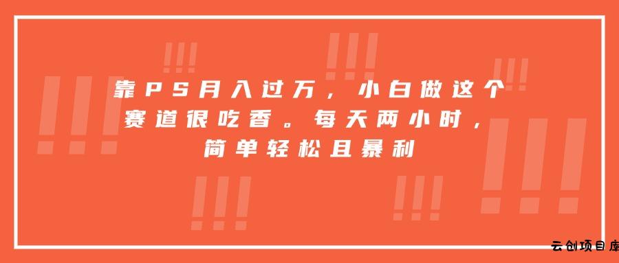 靠PS月入过万，小白做这个赛道很吃香。每天两小时，简单轻松且暴利-云创项目库