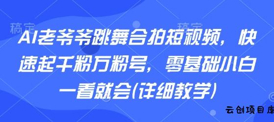 AI老爷爷跳舞合拍短视频，快速起千粉万粉号，零基础小白一看就会(详细教学)-云创项目库