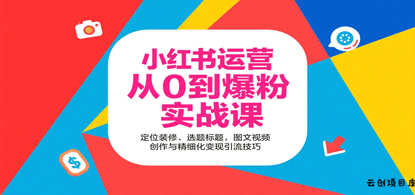 小红书运营从0到爆粉实战课：定位装修、选题标题，图文视频创作与精细化变现引流技巧-云创项目库