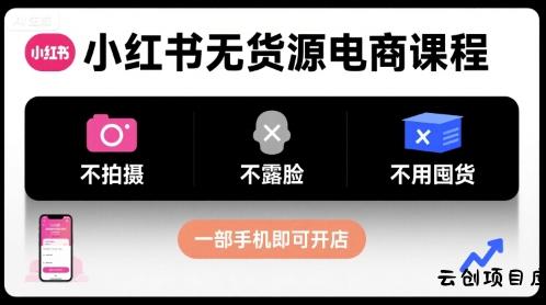小红书无货源电商课程，不拍摄不露脸不用囤货，一部手机即可开店-云创项目库