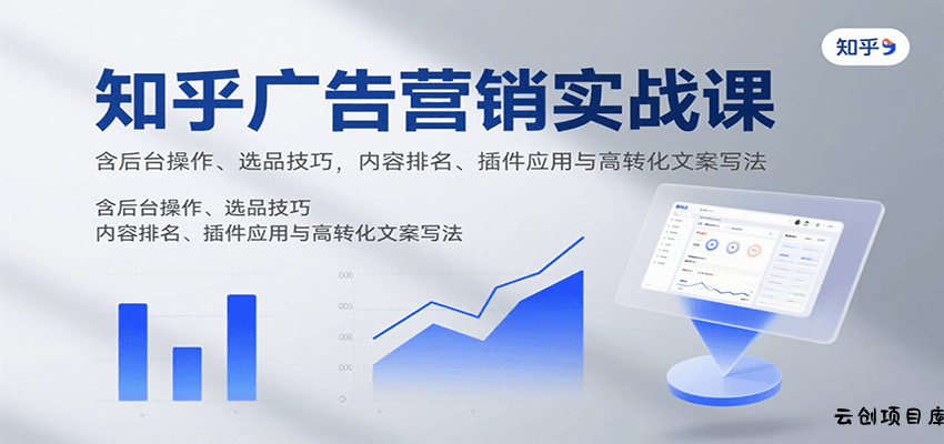 知乎广告营销实战课，含后台操作、选品技巧，内容排名、插件应用与高转化文案写法-云创项目库