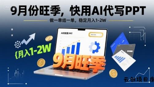 9月份旺季，快用AI代写PPT，做一单结一单，稳定月入1-2W【附AI工具和模板】-云创项目库