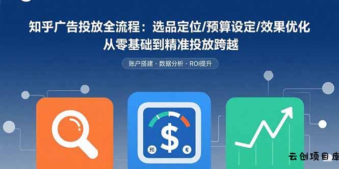 知乎广告投放全流程：选品定位/预算设定/效果优化 从零基础到精准投放跨越-云创项目库
