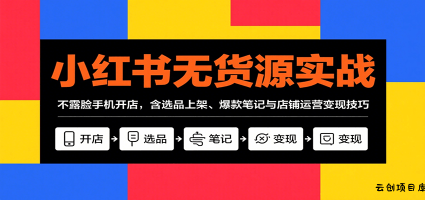 小红书无货源实战，不露脸手机开店，含选品上架、爆款笔记与店铺运营变现技巧-云创项目库