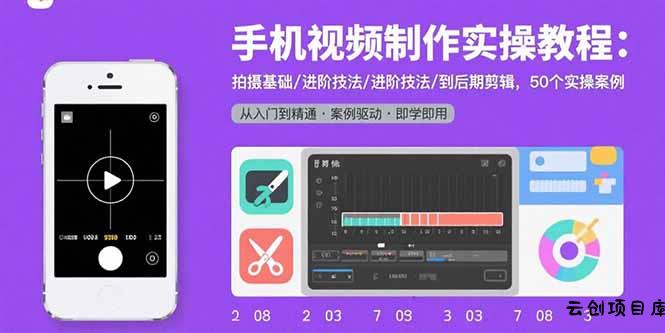 手机视频制作实操教程：拍摄基础/进阶技法/到后期剪辑，50个实操案例-云创项目库
