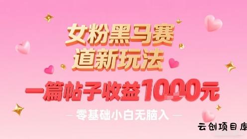 女粉黑马赛道新玩法，一篇帖子收益1k，零基础小白无脑入非常适合-云创项目库