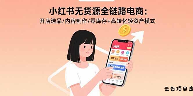 小红书无货源全链路电商：开店选品/内容制作/零库存+高转化轻资产模式-云创项目库
