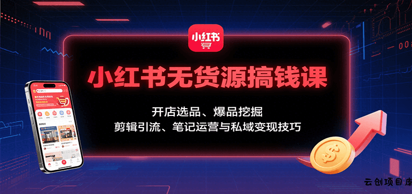 小红书无货源搞钱课：开店选品、爆品挖掘，剪辑引流、笔记运营与私域变现技巧-云创项目库