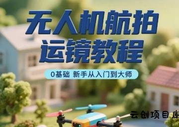 无人机航拍运镜教程，0基础新手从入门到大师-云创项目库