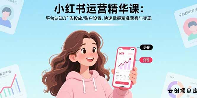 小红书运营精华课：平台认知/广告投放/账户设置,快速掌握精准获客与变现-云创项目库