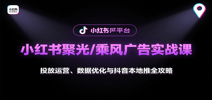 小红书聚光/乘风广告实战课：投放运营、数据优化与抖音本地推全攻略-云创项目库