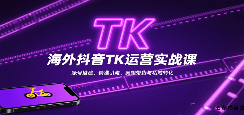 海外抖音TK运营实战课：账号搭建、精准引流、剪辑带货与私域转化-云创项目库