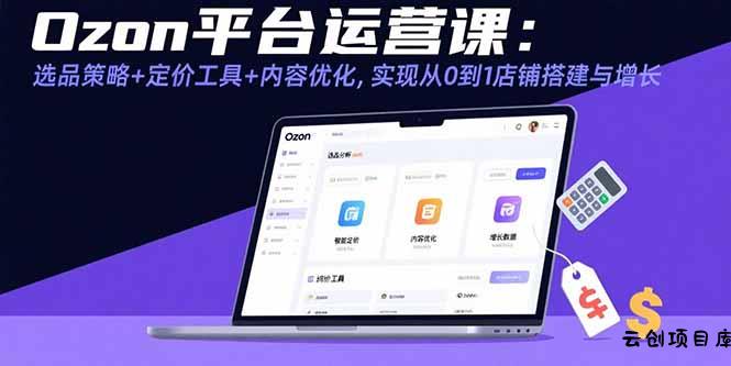 Ozon平台运营课：选品策略+定价工具+内容优化，实现从0到1店铺搭建与增长-云创项目库