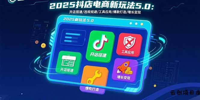 2025抖店电商新玩法5.0：开店搭建/违规规避/工具应用,快速掌握基础运营…-云创项目库