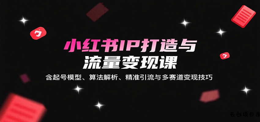 小红书IP打造与流量变现课：含起号模型、算法解析、精准引流与多赛道变现技巧-云创项目库