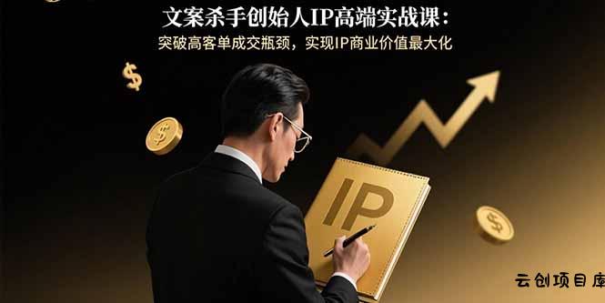 文案杀手创始人IP高端实战课：突破高客单成交瓶颈，实现IP商业价值最大化-云创项目库