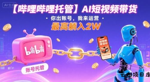 【哔哩哔哩托管】AI短视频带货，你出账号，我来运营，最高躺入2W【揭秘】-云创项目库