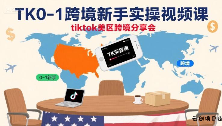 TK0-1跨境新手实操视频课，tiktok美区跨境分享会-云创项目库