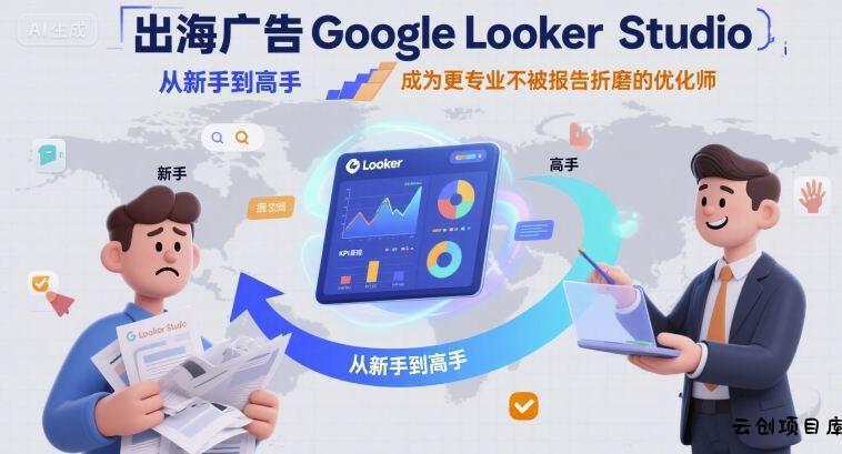 出海广告Google Looker Studio从新手到高手，成为更专业不被报告折磨的优化师-云创项目库