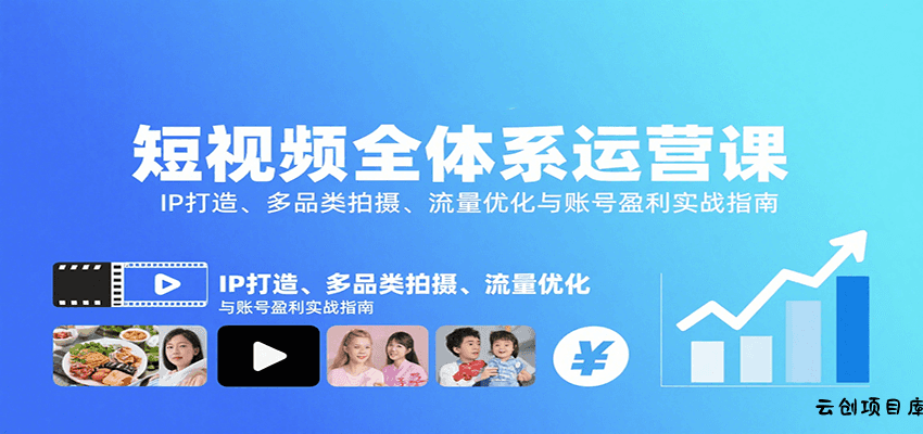 短视频全体系运营课：IP打造、多品类拍摄、流量优化与账号盈利实战指南-云创项目库