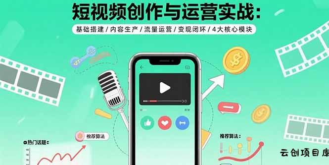 短视频创作与运营实战：基础搭建/内容生产/流量运营/变现闭环/4大核心模块-云创项目库