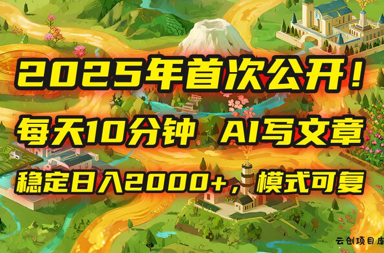 2025年8月首次公开，每天10分钟，用AI写文章，稳定日入2000+，模式可复…-云创项目库