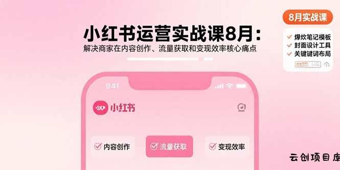 小红书运营实战课8月：解决商家在内容创作、流量获取和变现效率核心痛点-云创项目库
