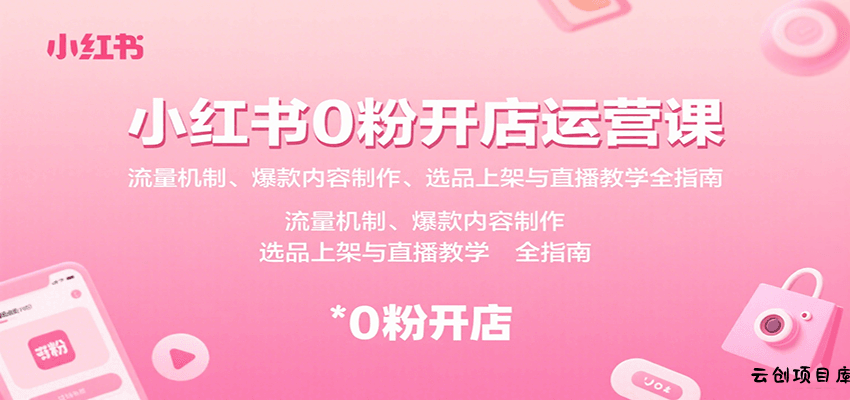 小红书0粉开店运营课：流量机制、爆款内容制作、选品上架与直播教学全指南-云创项目库