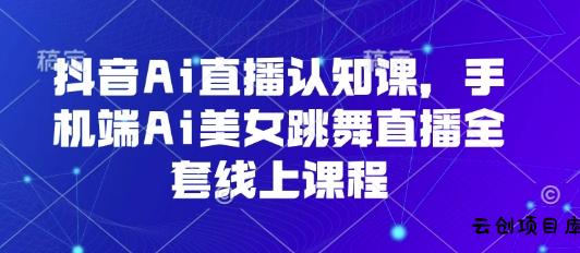抖音Ai直播认知课，手机端Ai美女跳舞直播全套线上课程-云创项目库