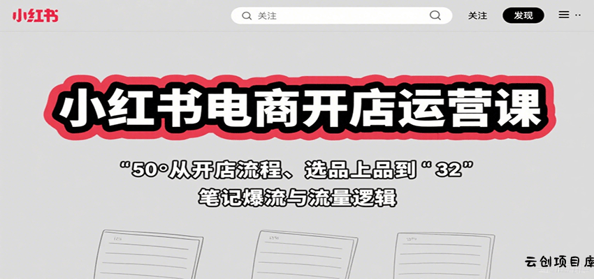 小红书电商开店运营课：从开店流程、选品上品到笔记爆流与流量逻辑-云创项目库
